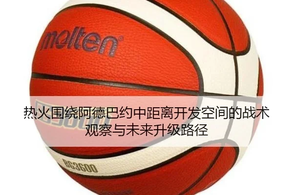 热火围绕阿德巴约中距离开发空间的战术观察与未来升级路径