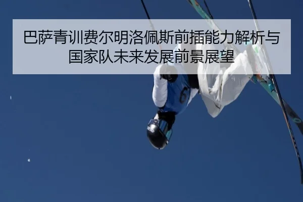 巴萨青训费尔明洛佩斯前插能力解析与国家队未来发展前景展望