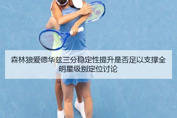 森林狼爱德华兹三分稳定性提升是否足以支撑全明星级别定位讨论