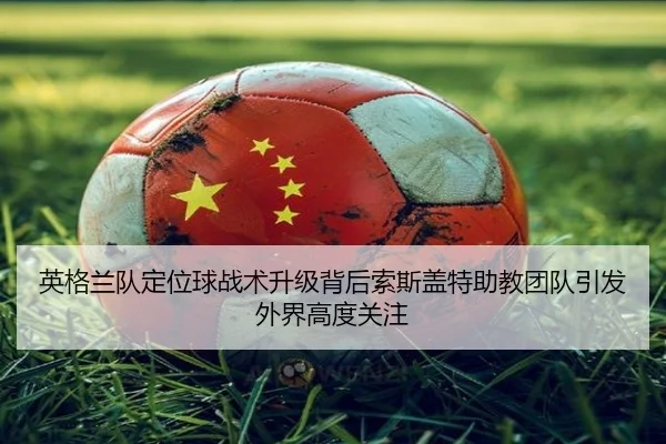英格兰队定位球战术升级背后索斯盖特助教团队引发外界高度关注