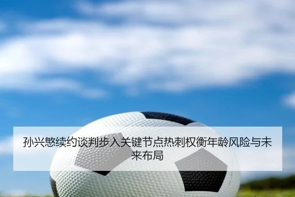 孙兴慜续约谈判步入关键节点热刺权衡年龄风险与未来布局