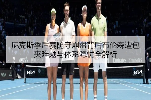 尼克斯季后赛防守崩盘背后布伦森遭包夹难题与体系隐忧全解析